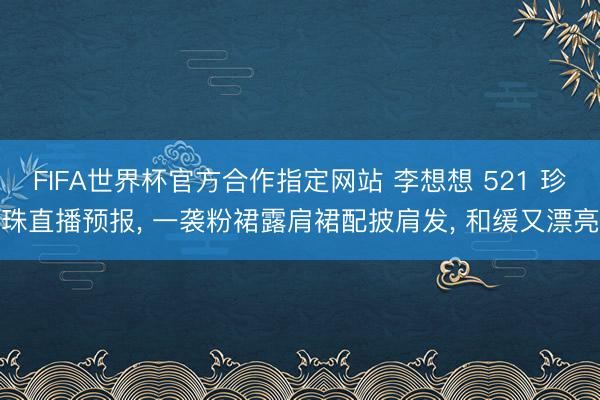 FIFA世界杯官方合作指定网站 李想想 521 珍珠直播预报， 一袭粉裙露肩裙配披肩发，<a href=