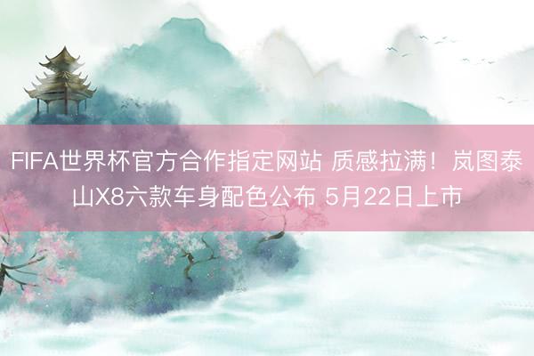 FIFA世界杯官方合作指定网站 质感拉满！岚图泰山X8六款车身配色公布 5月22日上市