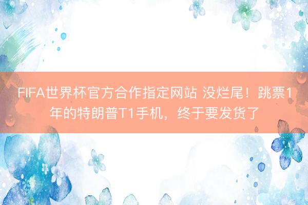 FIFA世界杯官方合作指定网站 没烂尾!跳票1年的特朗普T1手机,终于要发货了