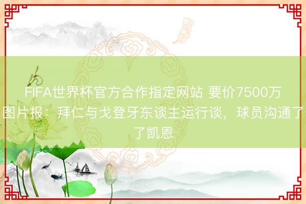 FIFA世界杯官方合作指定网站 要价7500万镑！图片报：拜仁与戈登牙东谈主运行谈，球员沟通了凯恩