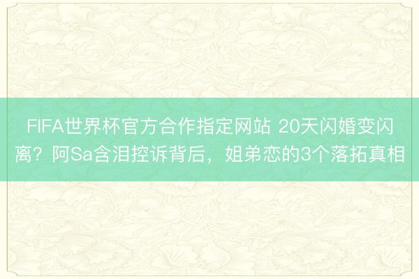 FIFA世界杯官方合作指定网站 20天闪婚变闪离？阿Sa含泪控诉背后，姐弟恋的3个落拓真相