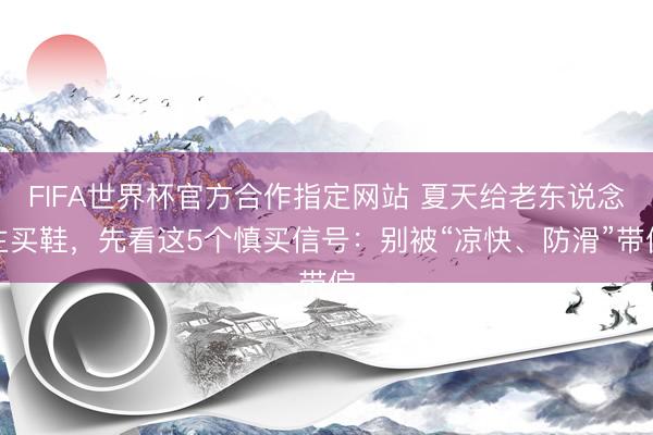 FIFA世界杯官方合作指定网站 夏天给老东说念主买鞋，先看这5个慎买信号：别被“凉快、防滑”带偏