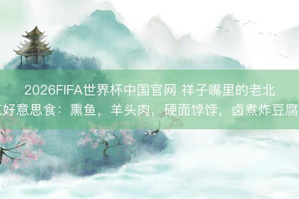 2026FIFA世界杯中国官网 祥子嘴里的老北京好意思食：熏鱼，羊头肉，硬面饽饽，卤煮炸豆腐…