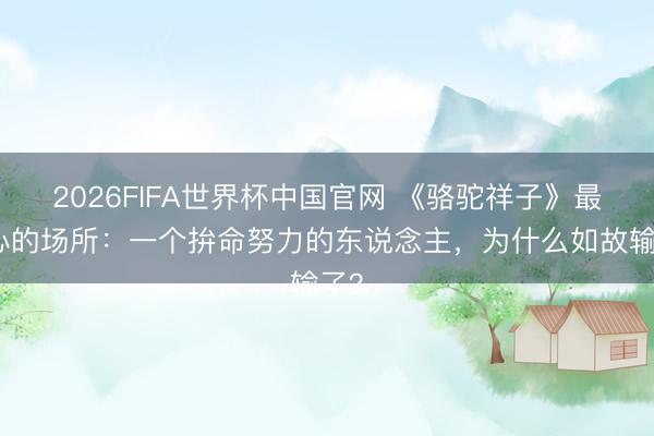 2026FIFA世界杯中国官网 《骆驼祥子》最扎心的场所：一个拚命努力的东说念主，为什么如故输了？