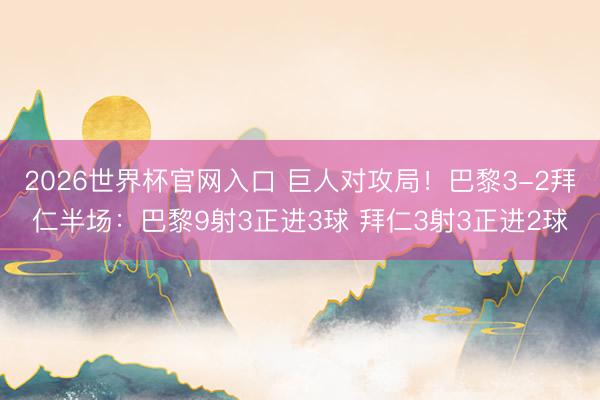 2026世界杯官网入口 巨人对攻局！巴黎3-2拜仁半场：巴黎9射3正进3球 拜仁3射3正进2球