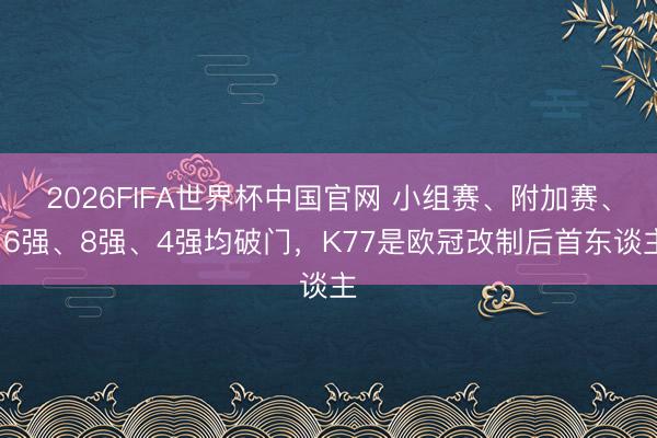 2026FIFA世界杯中国官网 小组赛、附加赛、16强、8强、4强均破门，K77是欧冠改制后首东谈主