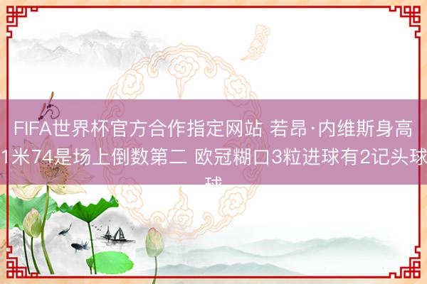 FIFA世界杯官方合作指定网站 若昂·内维斯身高1米74是场上倒数第二 欧冠糊口3粒进球有2记头球