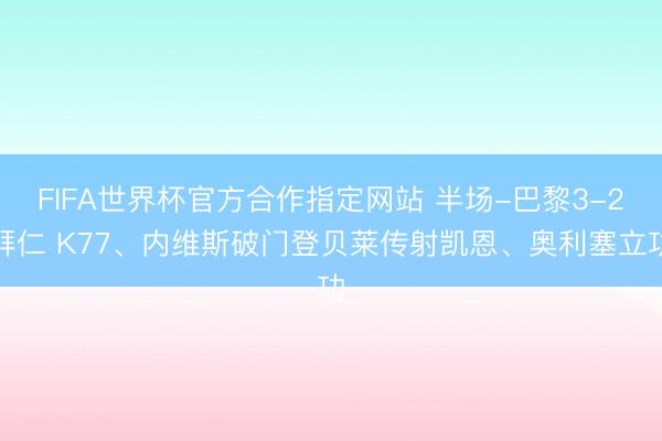 FIFA世界杯官方合作指定网站 半场-巴黎3-2拜仁 K77、内维斯破门登贝莱传射凯恩、奥利塞立功
