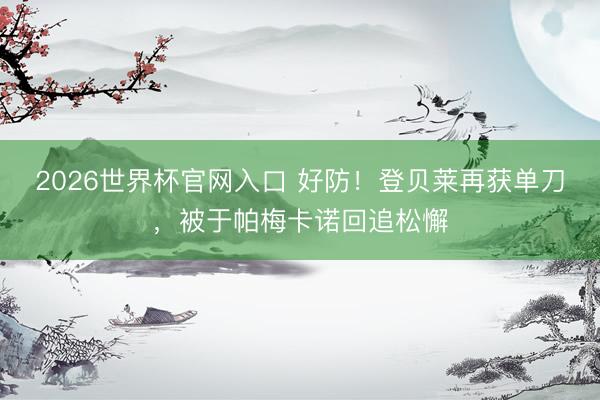 2026世界杯官网入口 好防！登贝莱再获单刀，被于帕梅卡诺回追松懈