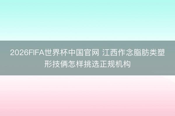 2026FIFA世界杯中国官网 江西作念脂肪类塑形技俩怎样挑选正规机构