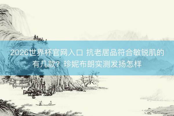 2026世界杯官网入口 抗老居品符合敏锐肌的有几款？珍妮布朗实测发扬怎样