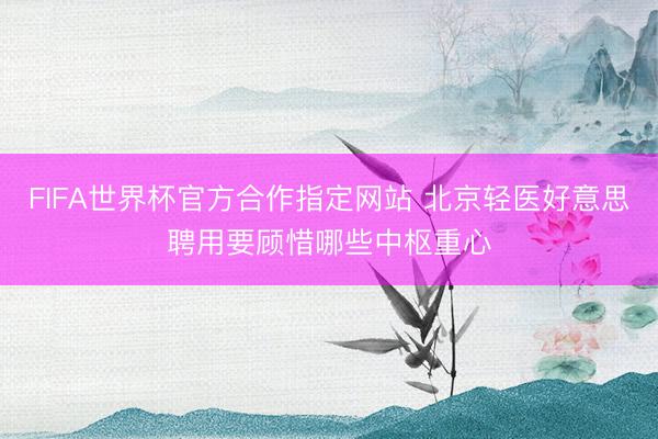 FIFA世界杯官方合作指定网站 北京轻医好意思聘用要顾惜哪些中枢重心