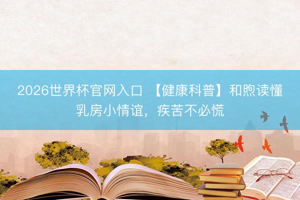 2026世界杯官网入口 【健康科普】和煦读懂乳房小情谊，疾苦不必慌