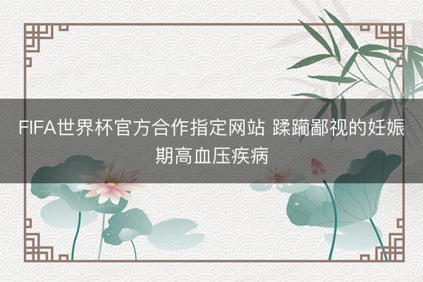 FIFA世界杯官方合作指定网站 蹂躏鄙视的妊娠期高血压疾病