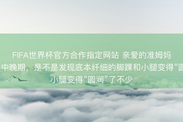 FIFA世界杯官方合作指定网站 亲爱的准姆妈们，到了孕中晚期，是不是发现底本纤细的脚踝和小腿变得“圆润”了不少