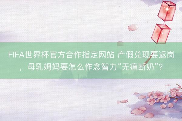FIFA世界杯官方合作指定网站 产假兑现要返岗，母乳姆妈要怎么作念智力“无痛断奶”？