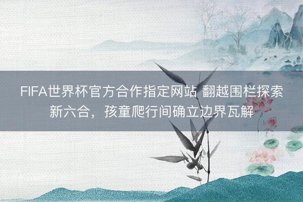 FIFA世界杯官方合作指定网站 翻越围栏探索新六合，孩童爬行间确立边界瓦解