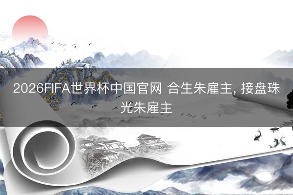 2026FIFA世界杯中国官网 合生朱雇主, 接盘珠光朱雇主