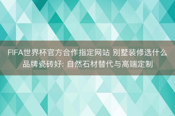 FIFA世界杯官方合作指定网站 别墅装修选什么品牌瓷砖好: 自然石材替代与高端定制