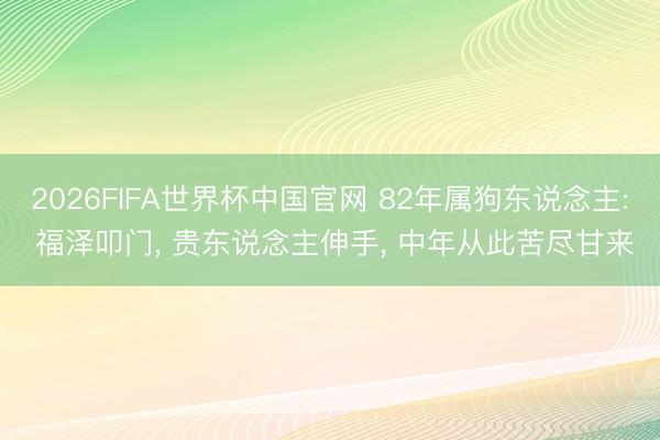 2026FIFA世界杯中国官网 82年属狗东说念主: 福泽叩门, 贵东说念主伸手, 中年从此苦尽甘来