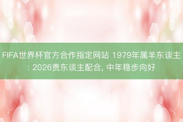 FIFA世界杯官方合作指定网站 1979年属羊东谈主: 2026贵东谈主配合， 中年稳步向好