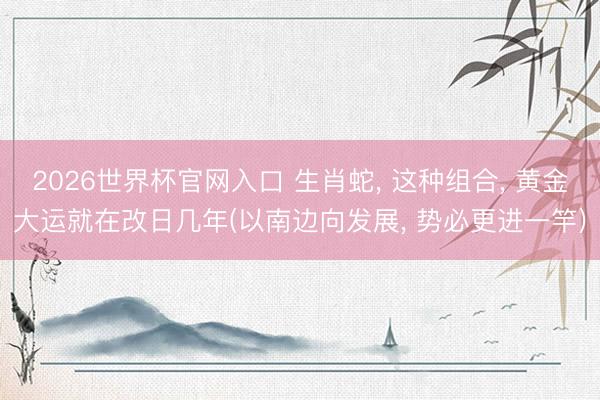 2026世界杯官网入口 生肖蛇, 这种组合, 黄金大运就在改日几年(以南边向发展, 势必更进一竿)