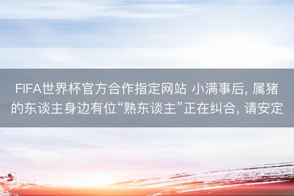 FIFA世界杯官方合作指定网站 小满事后, 属猪的东谈主身边有位“熟东谈主”正在纠合, 请安定