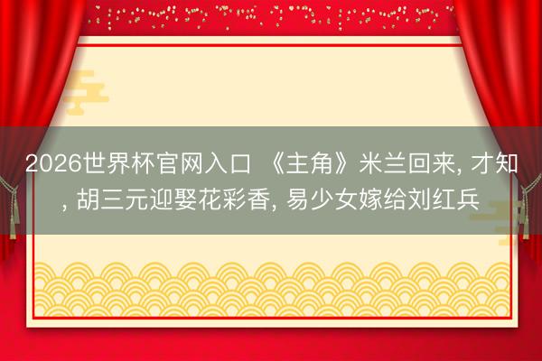 2026世界杯官网入口 《主角》米兰回来， 才知， 胡三元迎娶花彩香， 易少女嫁给刘红兵