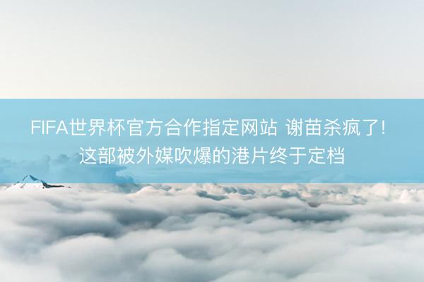 FIFA世界杯官方合作指定网站 谢苗杀疯了! 这部被外媒吹爆的港片终于定档