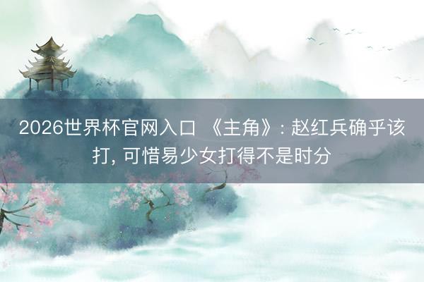 2026世界杯官网入口 《主角》: 赵红兵确乎该打， 可惜易少女打得不是时分