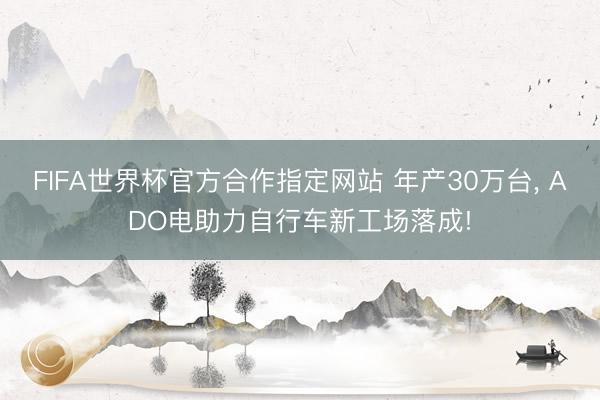 FIFA世界杯官方合作指定网站 年产30万台， ADO电助力自行车新工场落成!