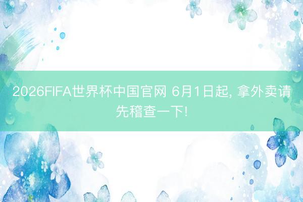 2026FIFA世界杯中国官网 6月1日起, 拿外卖请先稽查一下!