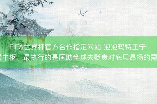 FIFA世界杯官方合作指定网站 泡泡玛特王宁: 最中枢、最执行的是匡助全球去贬责对底层昂扬的需求