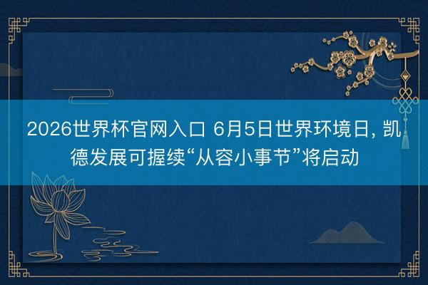 2026世界杯官网入口 6月5日世界环境日， 凯德发展可握续“从容小事节”将启动
