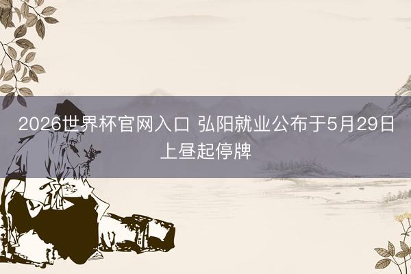 2026世界杯官网入口 弘阳就业公布于5月29日上昼起停牌