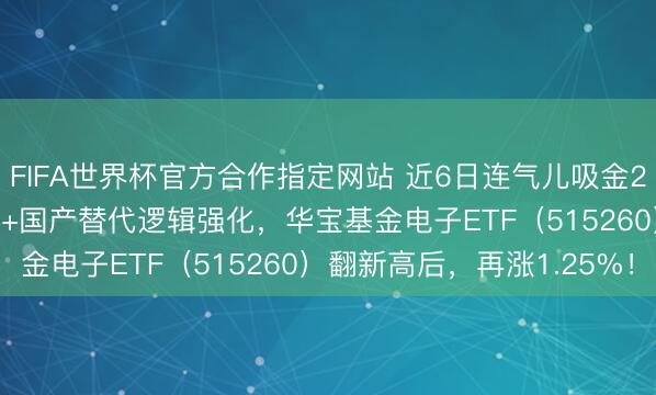 FIFA世界杯官方合作指定网站 近6日连气儿吸金2.3亿元!PCB价值倍增+国产替代逻辑强化,华宝基金电子ETF(515260)翻新高后,再涨1.25%!