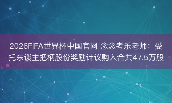 2026FIFA世界杯中国官网 念念考乐老师：受托东谈主把柄股份奖励计议购入合共47.5万股