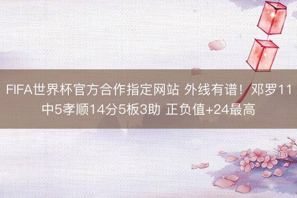 FIFA世界杯官方合作指定网站 外线有谱！邓罗11中5孝顺14分5板3助 正负值+24最高