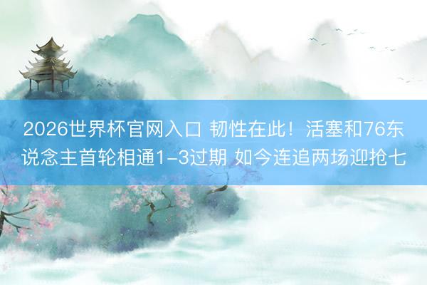 2026世界杯官网入口 韧性在此！活塞和76东说念主首轮相通1-3过期 如今连追两场迎抢七