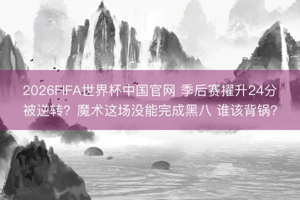 2026FIFA世界杯中国官网 季后赛擢升24分被逆转？魔术这场没能完成黑八 谁该背锅？
