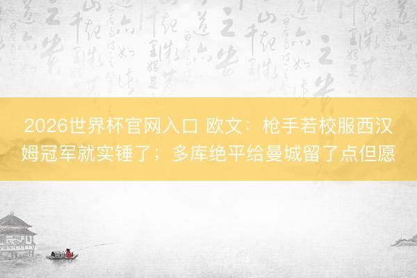 2026世界杯官网入口 欧文：枪手若校服西汉姆冠军就实锤了；多库绝平给曼城留了点但愿