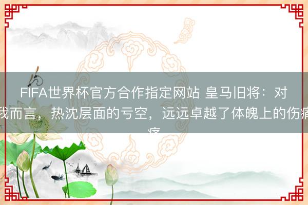 FIFA世界杯官方合作指定网站 皇马旧将：对我而言，热沈层面的亏空，远远卓越了体魄上的伤痛