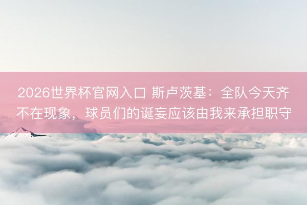 2026世界杯官网入口 斯卢茨基：全队今天齐不在现象，球员们的诞妄应该由我来承担职守