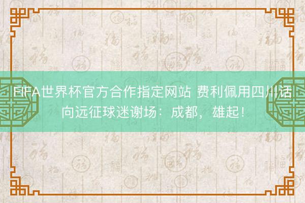 FIFA世界杯官方合作指定网站 费利佩用四川话向远征球迷谢场：成都，雄起！