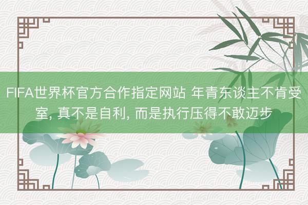 FIFA世界杯官方合作指定网站 年青东谈主不肯受室， 真不是自利， 而是执行压得不敢迈步