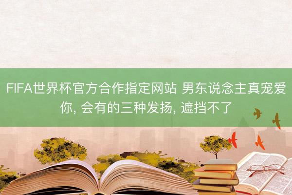 FIFA世界杯官方合作指定网站 男东说念主真宠爱你， 会有的三种发扬， 遮挡不了