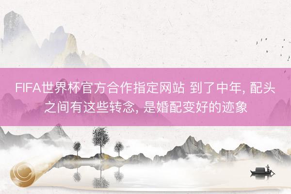 FIFA世界杯官方合作指定网站 到了中年， 配头之间有这些转念， 是婚配变好的迹象