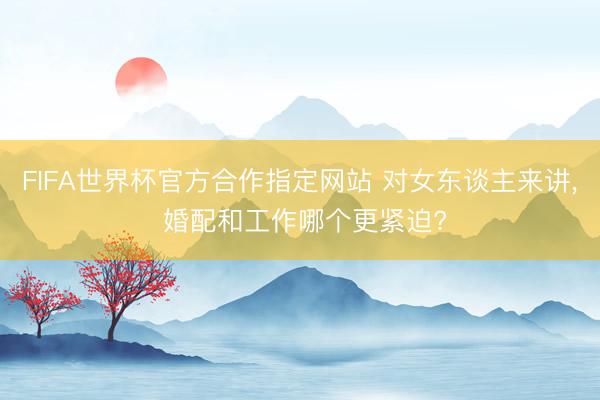 FIFA世界杯官方合作指定网站 对女东谈主来讲， 婚配和工作哪个更紧迫?