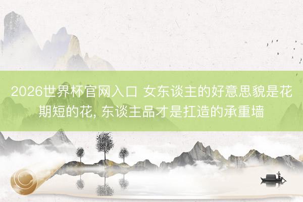 2026世界杯官网入口 女东谈主的好意思貌是花期短的花, 东谈主品才是扛造的承重墙