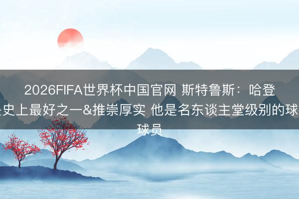 2026FIFA世界杯中国官网 斯特鲁斯：哈登是史上最好之一&推崇厚实 他是名东谈主堂级别的球员